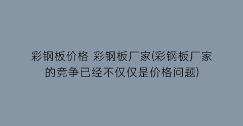 彩钢板价格 彩钢板厂家(彩钢板厂家的竞争已经不仅仅是价格问题)